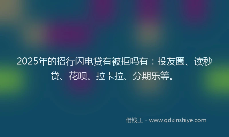 2025年的招行闪电贷有被拒吗有:投友圈、读秒贷、花呗、拉卡拉、分期乐等。