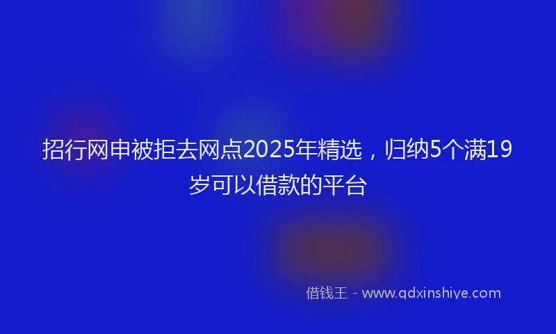 招行网申被拒去网点2025年精选，归纳5个满19岁可以借款的平台