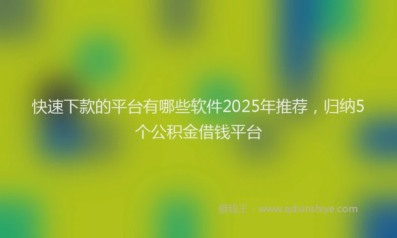 快速下款的平台有哪些软件2025年推荐，归纳5个公积金借钱平台