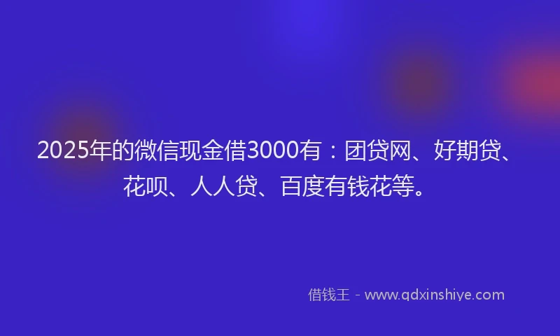 2025年的微信现金借3000有：团贷网、好期贷、花呗、人人贷、百度有钱花等。