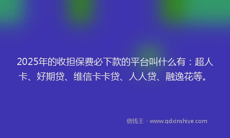 2025年的收担保费必下款的平台叫什么有：超人卡、好期贷、维信卡卡贷、人人贷、融逸花等。