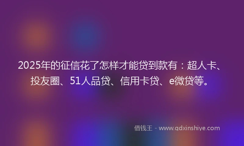 2025年的征信花了怎样才能贷到款有：超人卡、投友圈、51人品贷、信用卡贷、e微贷等。