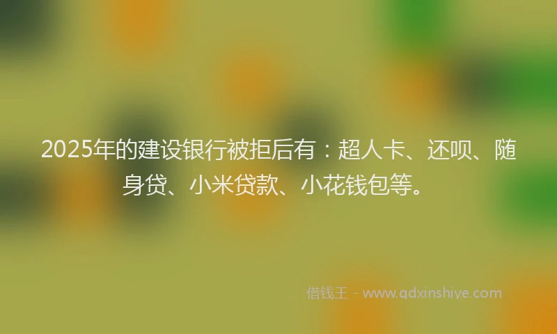 2025年的建设银行被拒后有：超人卡、还呗、随身贷、小米贷款、小花钱包等。