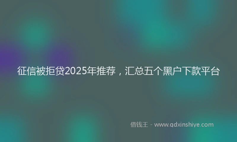 征信被拒贷2025年推荐，汇总五个黑户下款平台