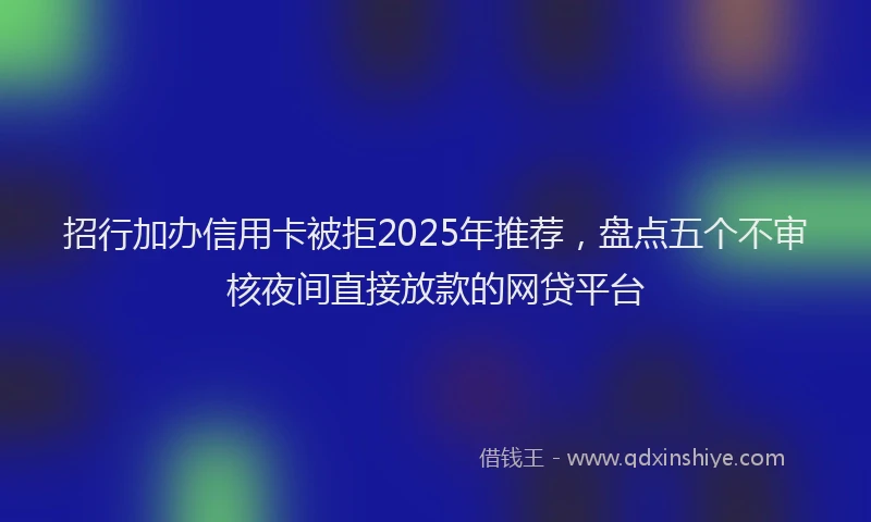 招行加办信用卡被拒2025年推荐，盘点五个不审核夜间直接放款的网贷平台