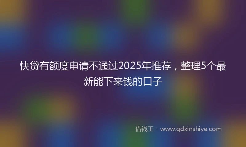 快贷有额度申请不通过2025年推荐，整理5个最新能下来钱的口子