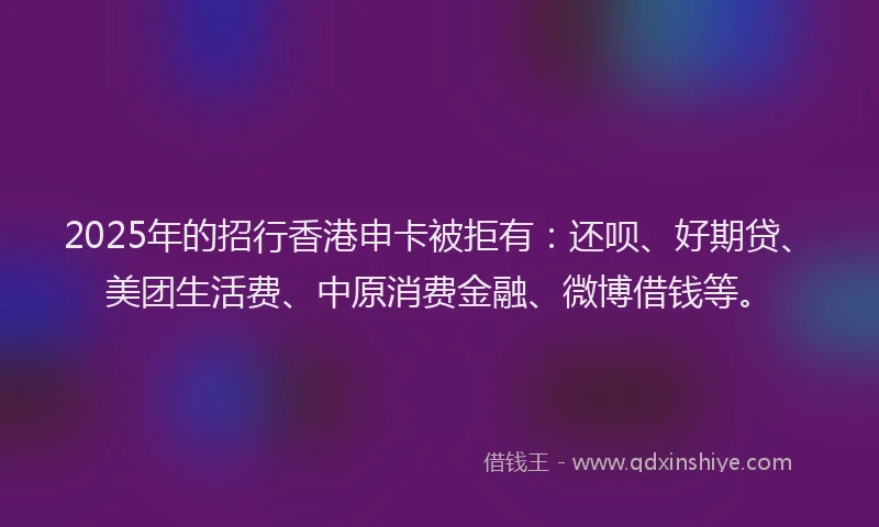 2025年的招行香港申卡被拒有：还呗、好期贷、美团生活费、中原消费金融、微博借钱等。