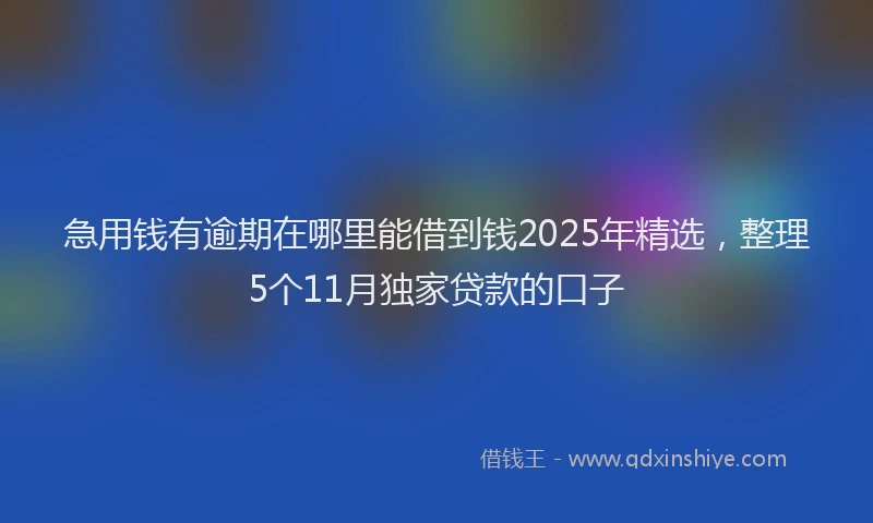 急用钱有逾期在哪里能借到钱2025年精选，整理5个11月独家贷款的口子