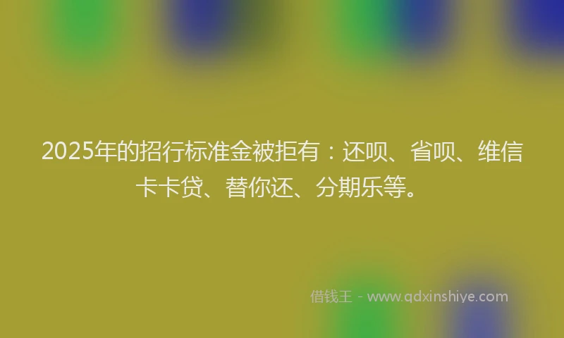 2025年的招行标准金被拒有：还呗、省呗、维信卡卡贷、替你还、分期乐等。