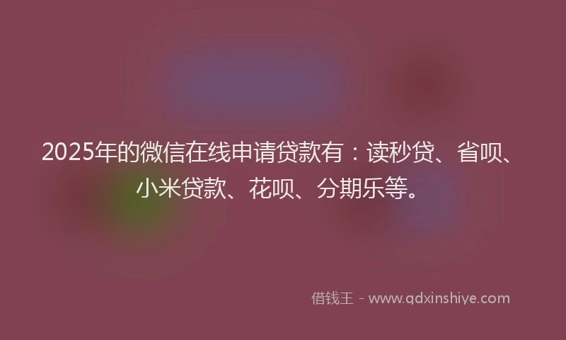 2025年的微信在线申请贷款有：读秒贷、省呗、小米贷款、花呗、分期乐等。