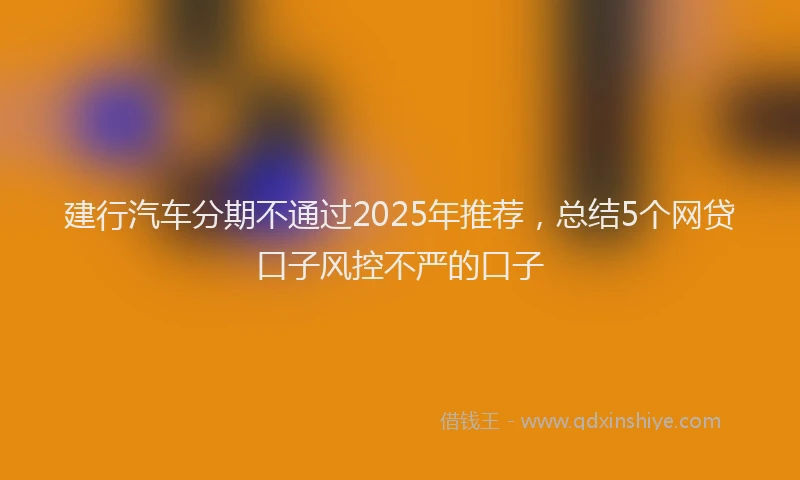 建行汽车分期不通过2025年推荐，总结5个网贷口子风控不严的口子
