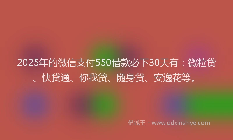 2025年的微信支付550借款必下30天有：微粒贷、快贷通、你我贷、随身贷、安逸花等。