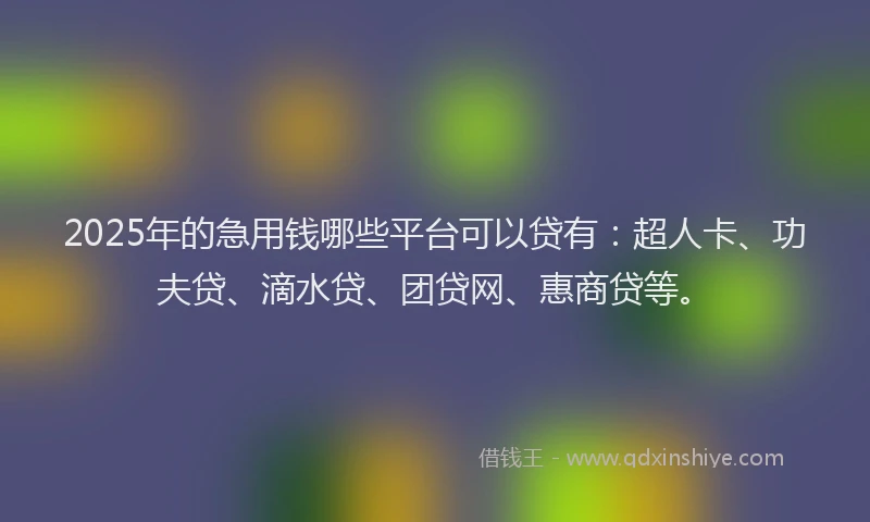 2025年的急用钱哪些平台可以贷有：超人卡、功夫贷、滴水贷、团贷网、惠商贷等。