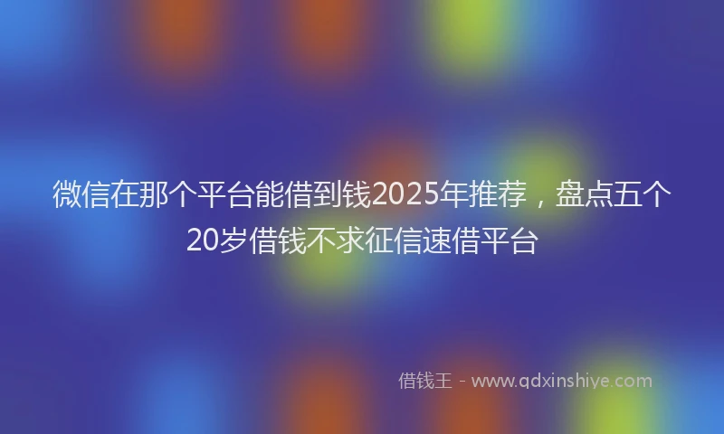 微信在那个平台能借到钱2025年推荐，盘点五个20岁借钱不求征信速借平台