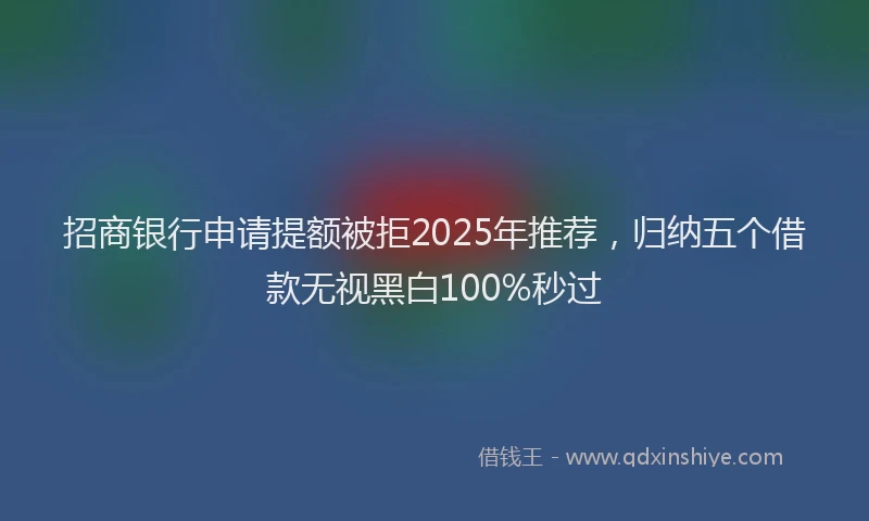 招商银行申请提额被拒2025年推荐，归纳五个借款无视黑白100%秒过