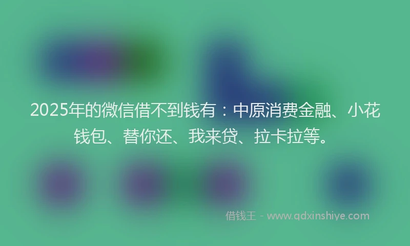 2025年的微信借不到钱有：中原消费金融、小花钱包、替你还、我来贷、拉卡拉等。