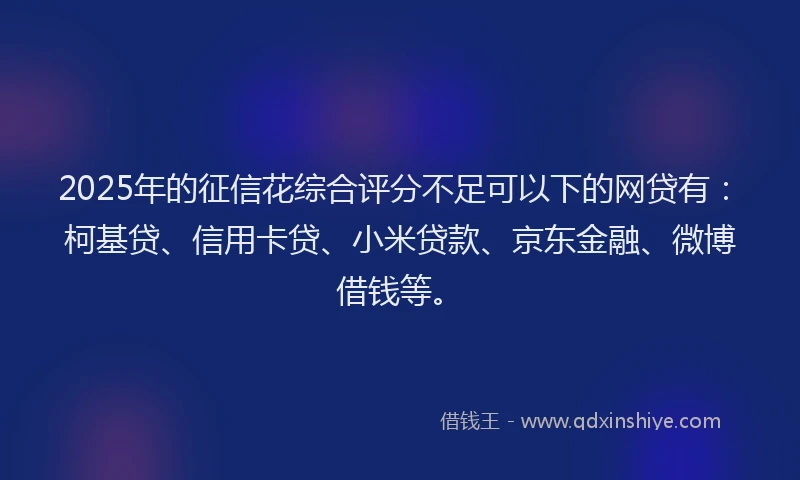 2025年的征信花综合评分不足可以下的网贷有：柯基贷、信用卡贷、小米贷款、京东金融、微博借钱等。