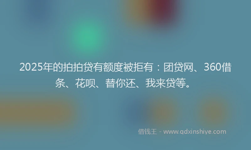 2025年的拍拍贷有额度被拒有：团贷网、360借条、花呗、替你还、我来贷等。