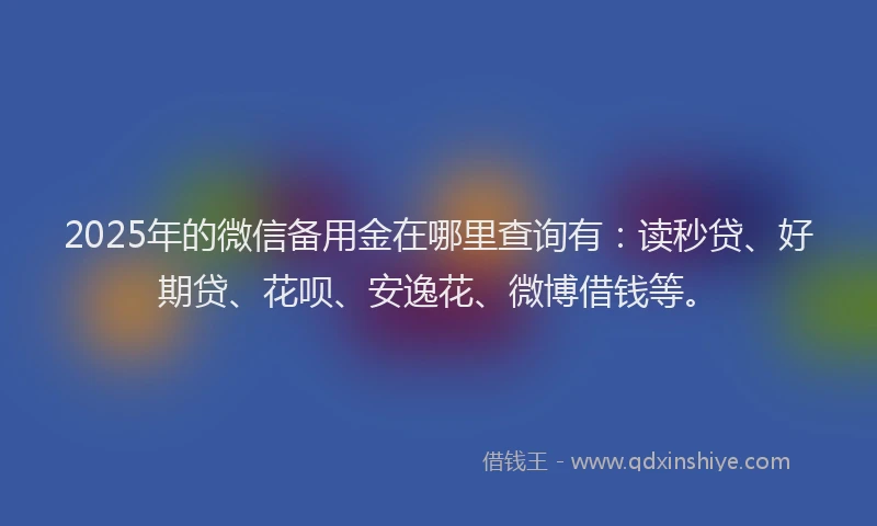 2025年的微信备用金在哪里查询有：读秒贷、好期贷、花呗、安逸花、微博借钱等。