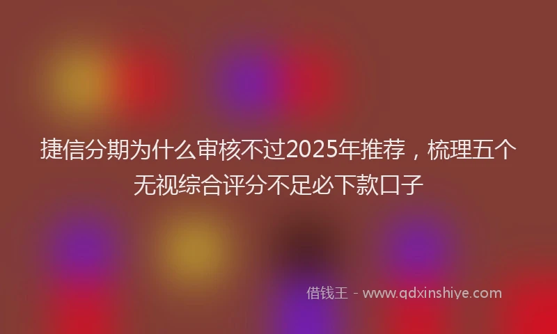 捷信分期为什么审核不过2025年推荐，梳理五个无视综合评分不足必下款口子