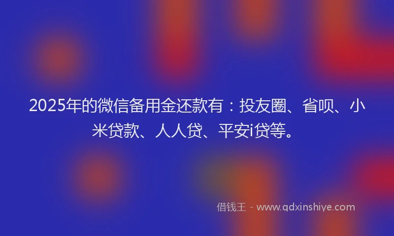 2025年的微信备用金还款有：投友圈、省呗、小米贷款、人人贷、平安i贷等。