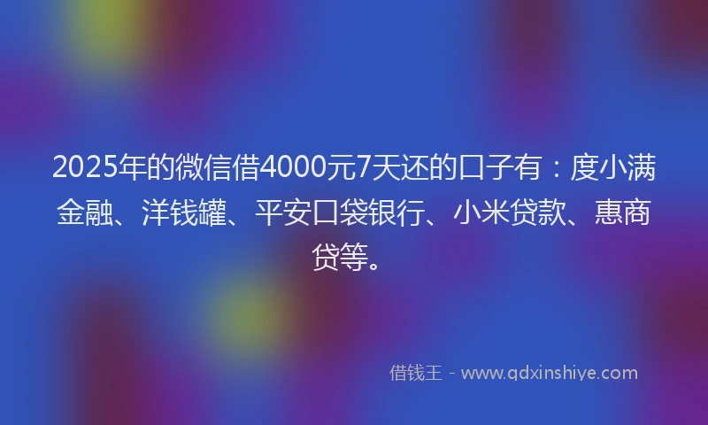 2025年的微信借4000元7天还的口子有：度小满金融、洋钱罐、平安口袋银行、小米贷款、惠商贷等。