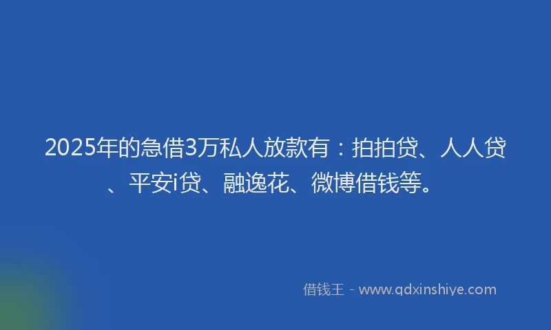 2025年的急借3万私人放款有：拍拍贷、人人贷、平安i贷、融逸花、微博借钱等。