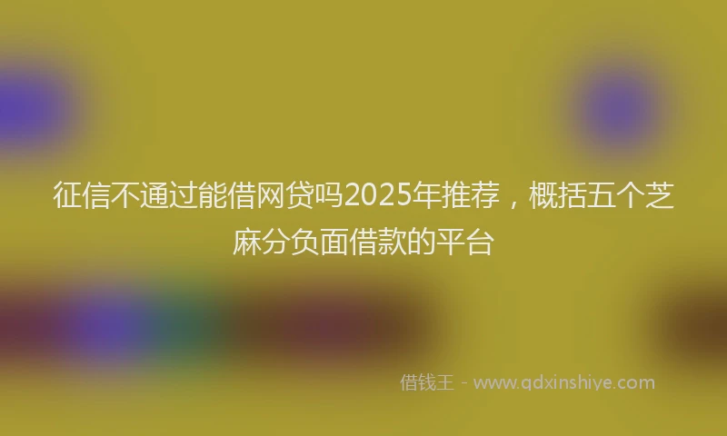 征信不通过能借网贷吗2025年推荐，概括五个芝麻分负面借款的平台