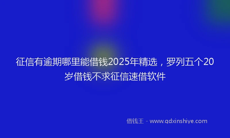 征信有逾期哪里能借钱2025年精选，罗列五个20岁借钱不求征信速借软件