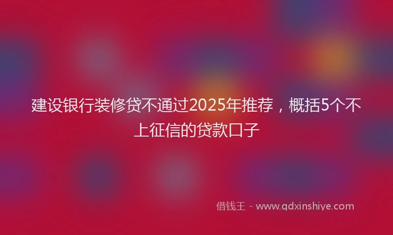 建设银行装修贷不通过2025年推荐，概括5个不上征信的贷款口子