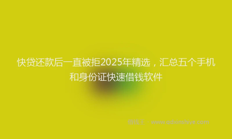 快贷还款后一直被拒2025年精选，汇总五个手机和身份证快速借钱软件
