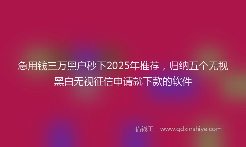 急用钱三万黑户秒下2025年推荐，归纳五个无视黑白无视征信申请就下款的软件