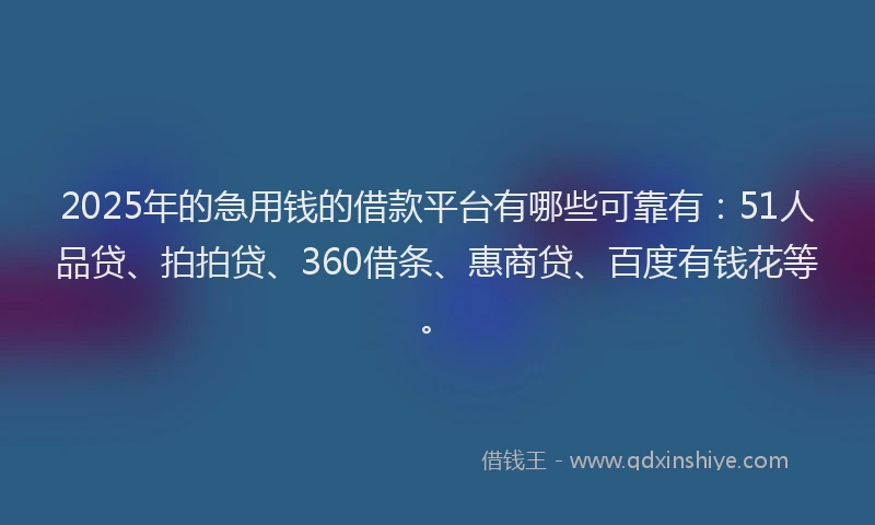 2025年的急用钱的借款平台有哪些可靠有：51人品贷、拍拍贷、360借条、惠商贷、百度有钱花等。