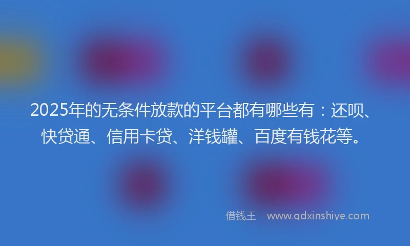 2025年的无条件放款的平台都有哪些有：还呗、快贷通、信用卡贷、洋钱罐、百度有钱花等。