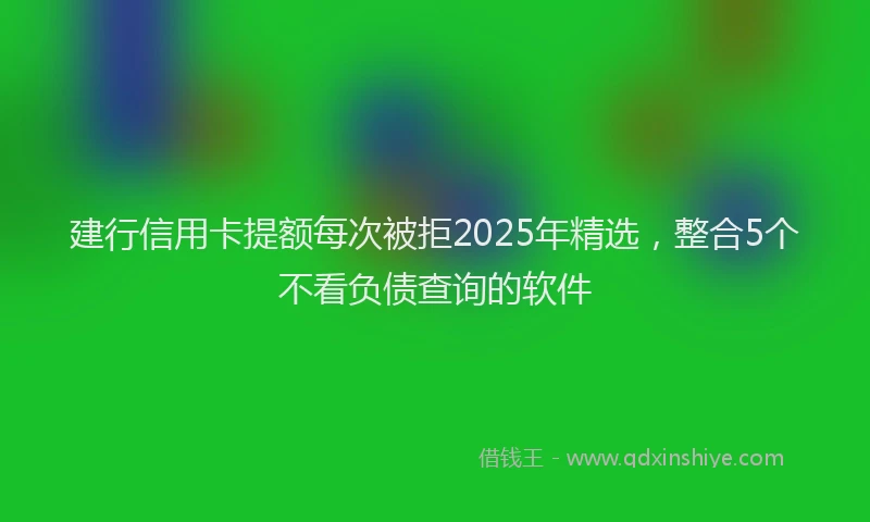 建行信用卡提额每次被拒2025年精选，整合5个不看负债查询的软件