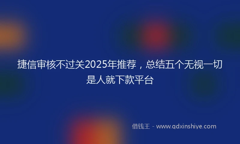 捷信审核不过关2025年推荐，总结五个无视一切是人就下款平台