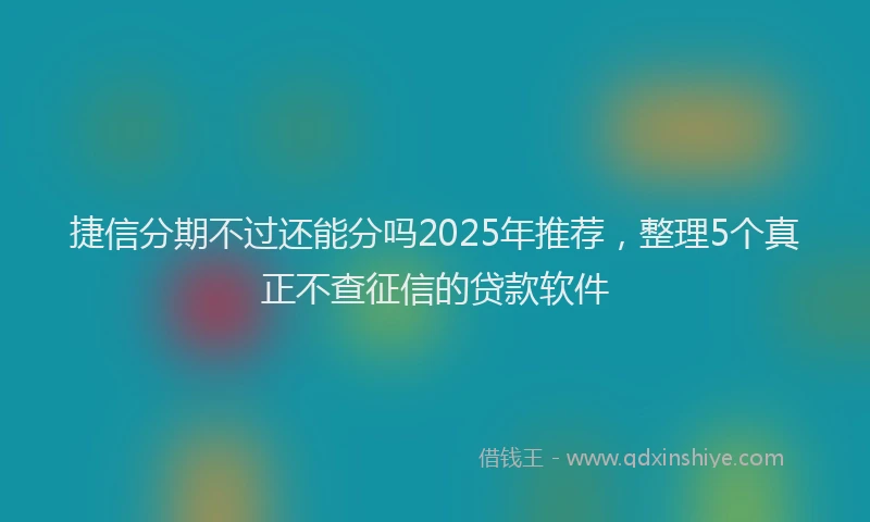 捷信分期不过还能分吗2025年推荐，整理5个真正不查征信的贷款软件