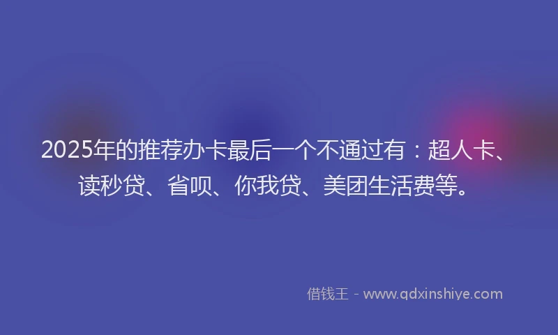 2025年的推荐办卡最后一个不通过有：超人卡、读秒贷、省呗、你我贷、美团生活费等。