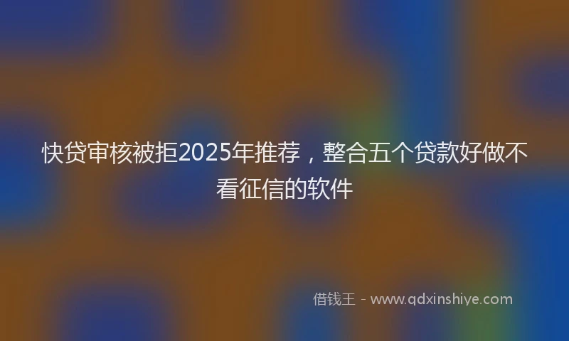 快贷审核被拒2025年推荐，整合五个贷款好做不看征信的软件