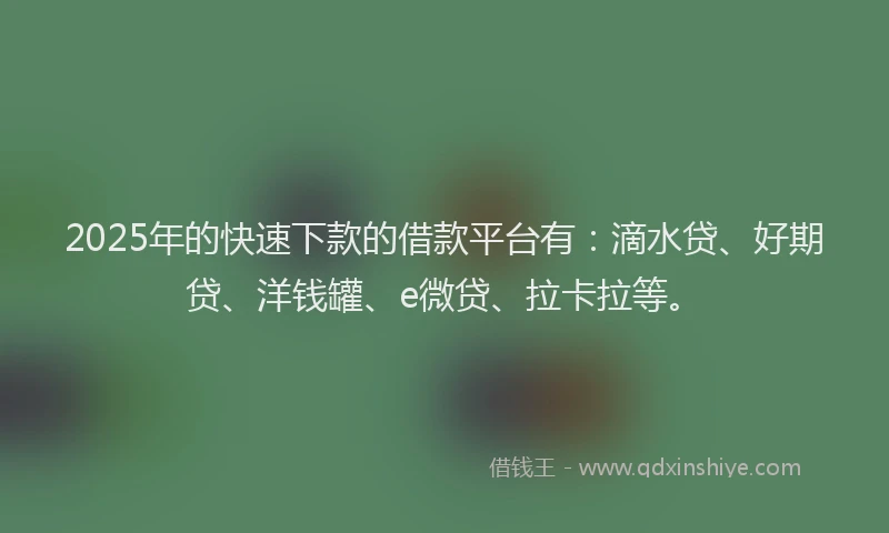 2025年的快速下款的借款平台有：滴水贷、好期贷、洋钱罐、e微贷、拉卡拉等。