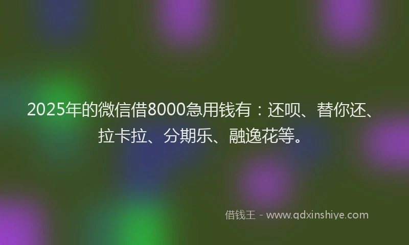 2025年的微信借8000急用钱有：还呗、替你还、拉卡拉、分期乐、融逸花等。