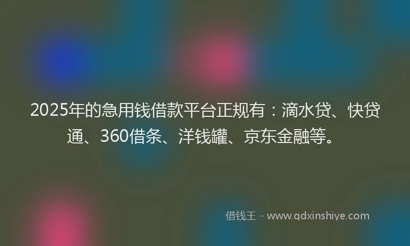 2025年的急用钱借款平台正规有：滴水贷、快贷通、360借条、洋钱罐、京东金融等。