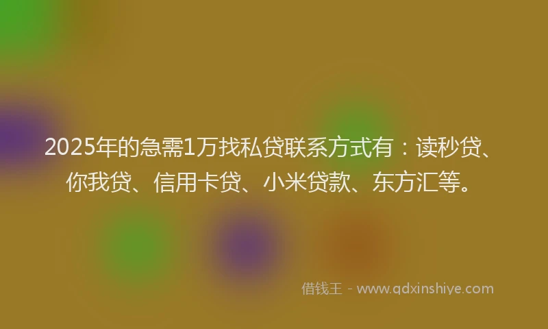 2025年的急需1万找私贷联系方式有：读秒贷、你我贷、信用卡贷、小米贷款、东方汇等。