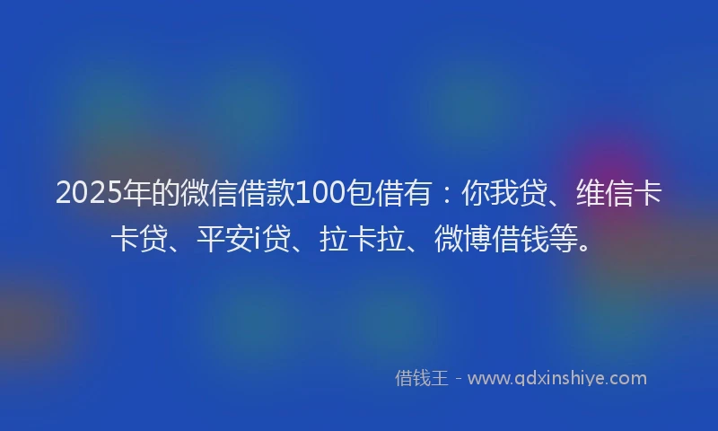 2025年的微信借款100包借有：你我贷、维信卡卡贷、平安i贷、拉卡拉、微博借钱等。