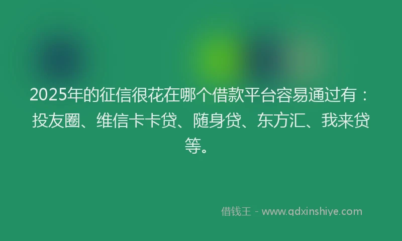 2025年的征信很花在哪个借款平台容易通过有：投友圈、维信卡卡贷、随身贷、东方汇、我来贷等。
