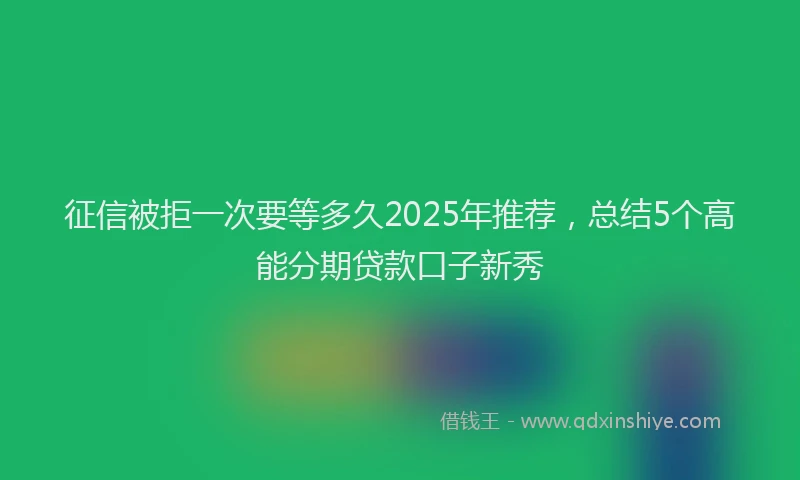 征信被拒一次要等多久2025年推荐，总结5个高能分期贷款口子新秀