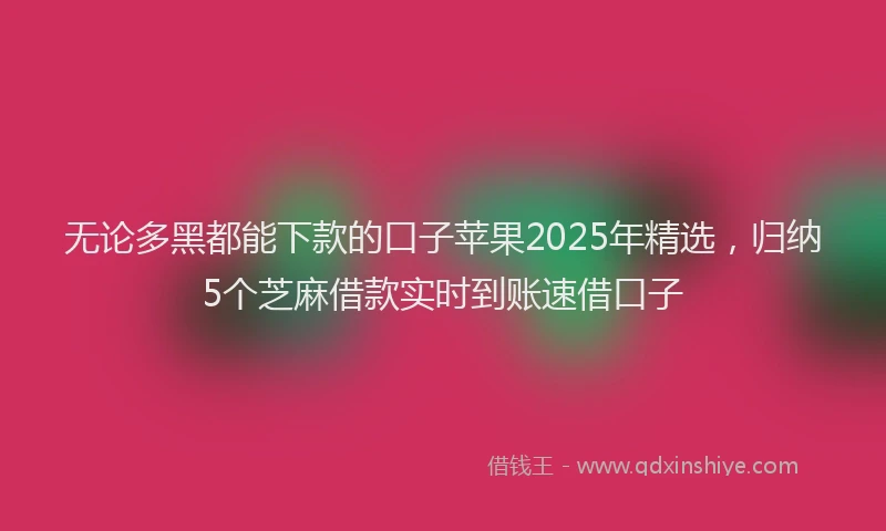 无论多黑都能下款的口子苹果2025年精选，归纳5个芝麻借款实时到账速借口子