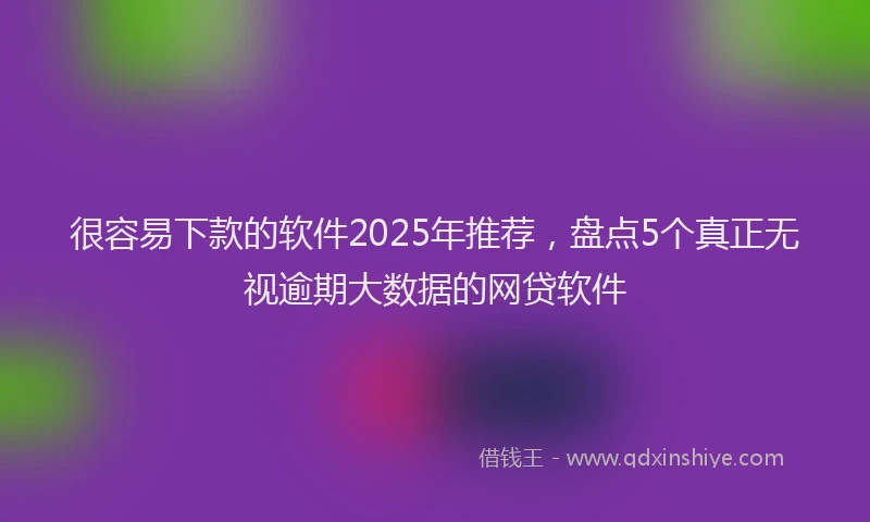 很容易下款的软件2025年推荐，盘点5个真正无视逾期大数据的网贷软件