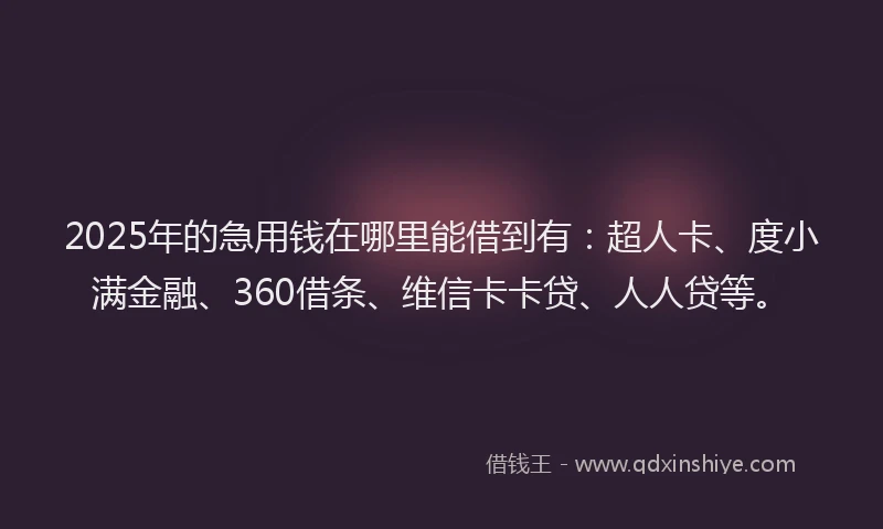 2025年的急用钱在哪里能借到有：超人卡、度小满金融、360借条、维信卡卡贷、人人贷等。