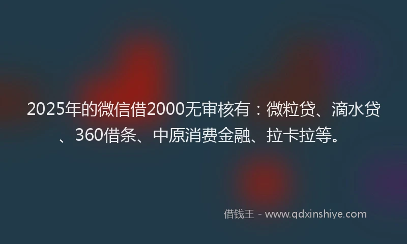 2025年的微信借2000无审核有：微粒贷、滴水贷、360借条、中原消费金融、拉卡拉等。